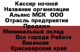 Кассир ночной › Название организации ­ Альянс-МСК, ООО › Отрасль предприятия ­ Продажи › Минимальный оклад ­ 25 000 - Все города Работа » Вакансии   . Красноярский край,Железногорск г.